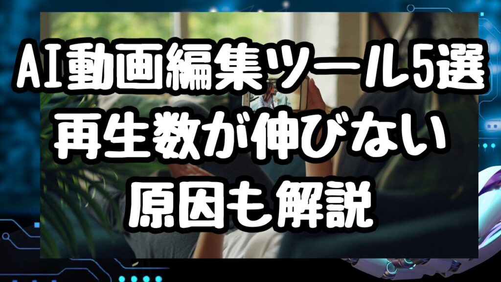 AI動画編集ツール5選｜再生数が伸びない原因も解説