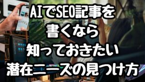 AIでSEO記事を書くなら知っておきたい潜在ニーズの見つけ方