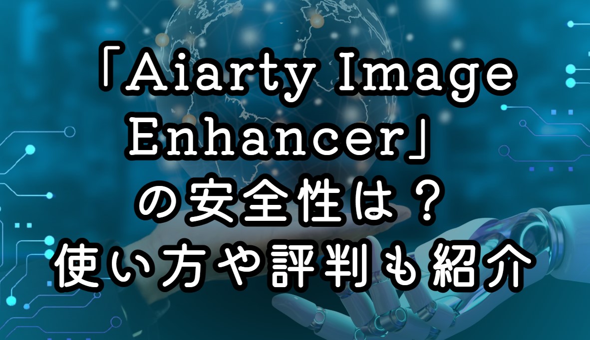 「Aiarty Image Enhancer」の安全性は？使い方や評判も紹介