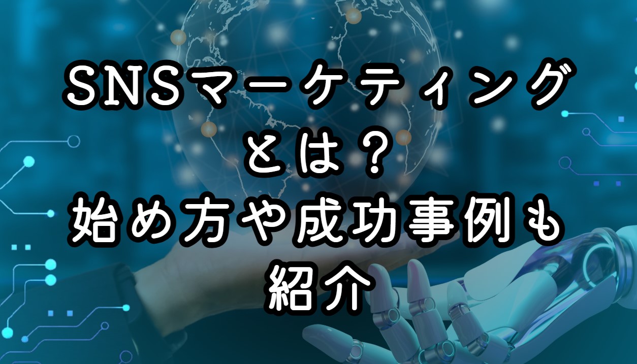 SNSマーケティングとは？始め方や成功事例も紹介