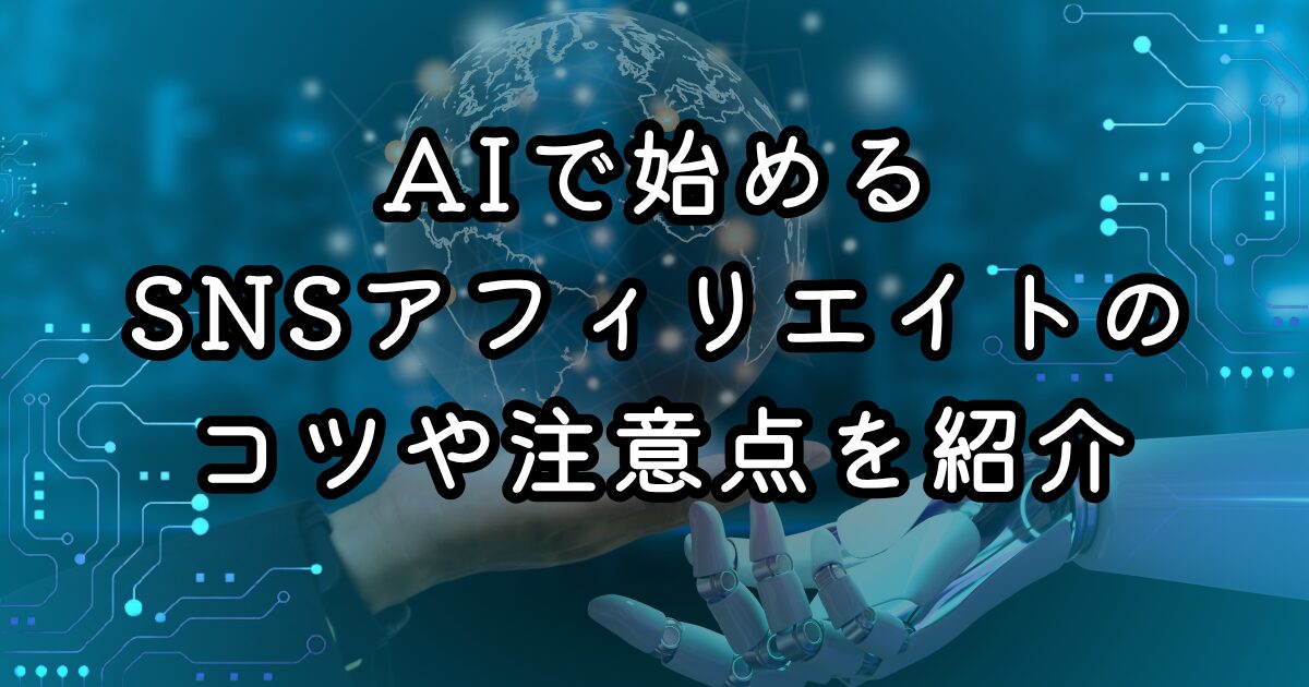 AIで始めるSNSアフィリエイトのコツや注意点を紹介