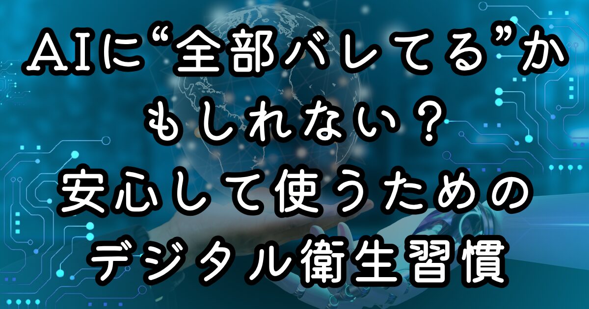 AIに“全部バレてる”かもしれない？安心して使うためのデジタル衛生習慣