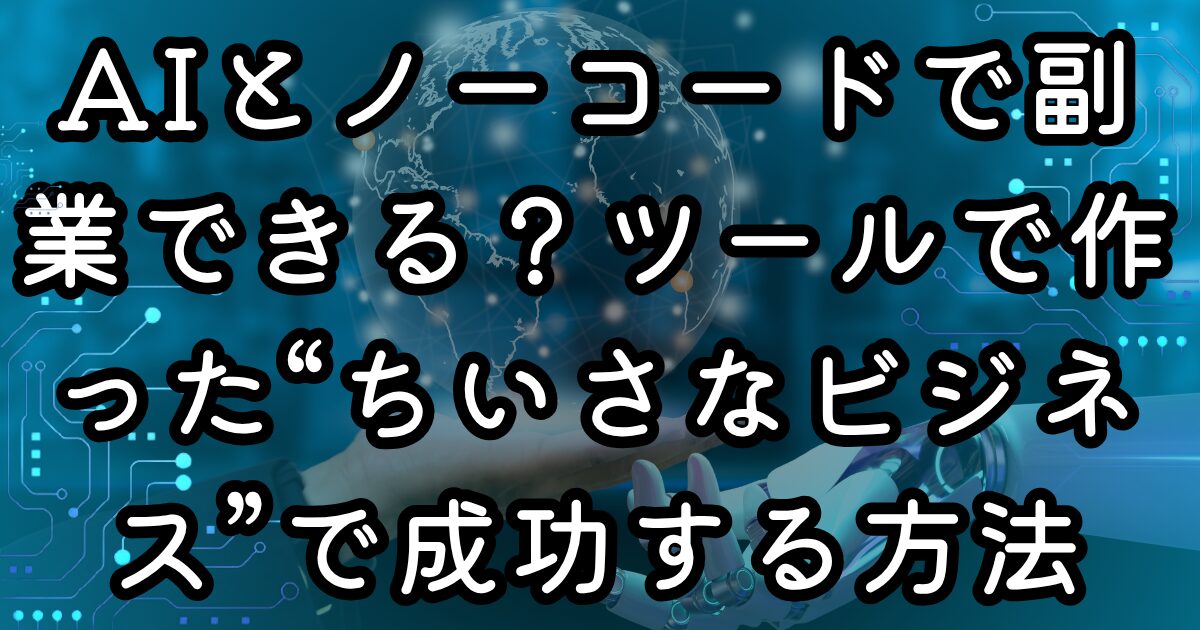 AIとノーコードで副業できる？ツールで作った“ちいさなビジネス”で成功する方法