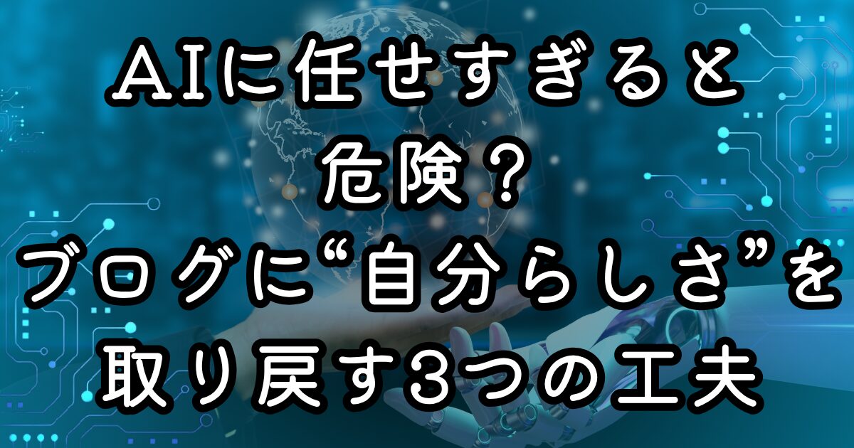AIに任せすぎると危険？ブログに“自分らしさ”を取り戻す3つの工夫