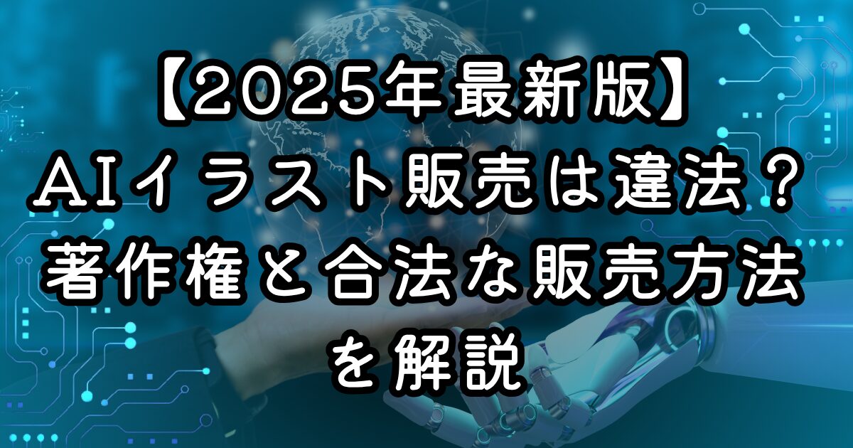 【2025年最新版】AIイラスト販売は違法？著作権と合法な販売方法を解説