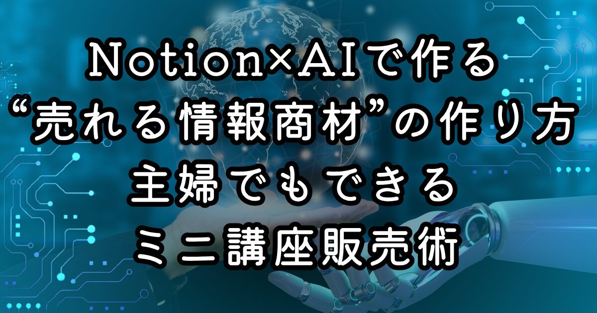 Notion×AIで作る“売れる情報商材”の作り方｜主婦でもできるミニ講座販売術