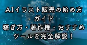 AIイラスト販売の始め方ガイド｜稼ぎ方・著作権・おすすめツールを完全解説！