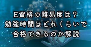 E資格の難易度は？勉強時間はどれくらいで合格できるのか解説